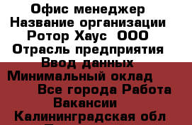 Офис-менеджер › Название организации ­ Ротор Хаус, ООО › Отрасль предприятия ­ Ввод данных › Минимальный оклад ­ 18 000 - Все города Работа » Вакансии   . Калининградская обл.,Пионерский г.